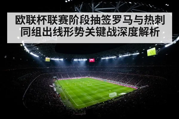 欧联杯联赛阶段抽签罗马与热刺同组出线形势关键战深度解析