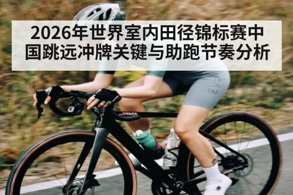 2026年世界室内田径锦标赛中国跳远冲牌关键与助跑节奏分析 - kaiyun
