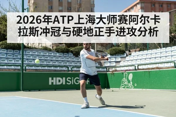 2026年ATP上海大师赛阿尔卡拉斯冲冠与硬地正手进攻分析 - kaiyun