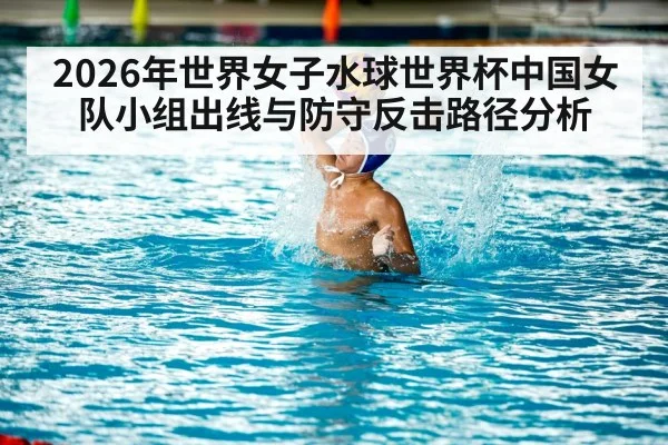 2026年世界女子水球世界杯中国女队小组出线与防守反击路径分析 - kaiyun